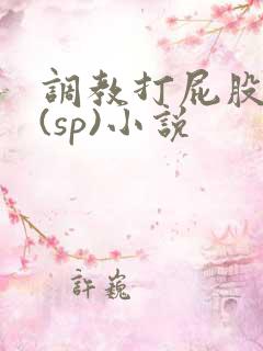 调教打屁股惩罚(sp)小说 调教打屁股惩罚(sp)小说
