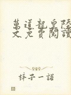 万道龙皇陆鸣全文免费阅读无弹窗