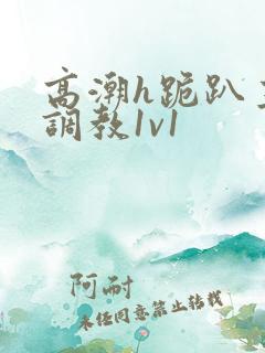 高潮h跪趴主人调教1v1