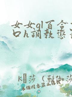 女女gl百合重口h调教惩罚小说 女女gl百合重口h调教惩罚小说