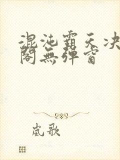 混沌霸天决笔趣阁无弹窗