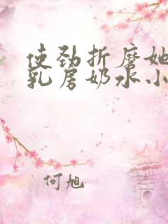 使劲折磨她肥硕乳房奶水小说 使劲折磨她肥硕乳房奶水小说