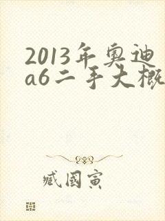 2013年奥迪a6二手大概多少钱一辆 2013年奥迪a6二手大概多少钱一辆