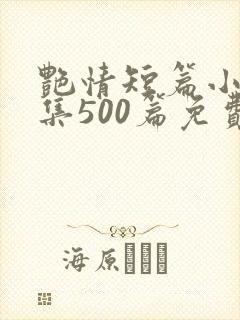 艳情短篇小说合集500篇免费阅读 艳情短篇小说合集500篇免费阅读