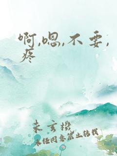 啊,嗯,不要,疼 啊,嗯,不要,疼