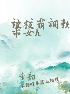 被校霸调教的乖乖女h 被校霸调教的乖乖女h