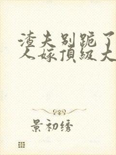 渣夫别跪了,夫人嫁顶级大佬免费阅读