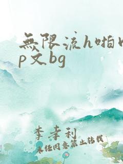 无限流h啪肉np文bg 无限流h啪肉np文bg
