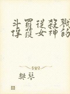 斗罗从杀戮开始俘获女神的小说免费阅读 斗罗从杀戮开始俘获女神的小说免费阅读