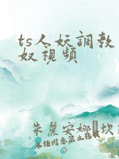 ts人妖调教男奴视频 ts人妖调教男奴视频