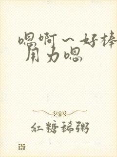嗯啊～好棒操我 用力嗯