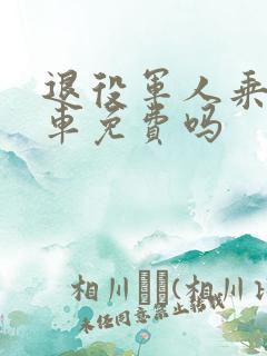 退役军人乘公交车免费吗 退役军人乘公交车免费吗
