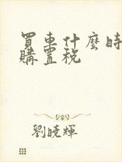 买车什么时候交购置税 买车什么时候交购置税