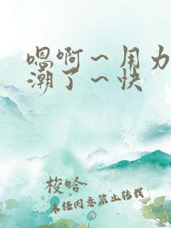 嗯啊～用力～高潮了～快