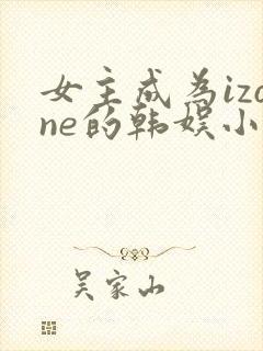 女主成为izone的韩娱小说