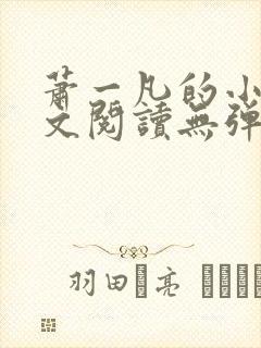 萧一凡的小说全文阅读无弹窗 萧一凡的小说全文阅读无弹窗