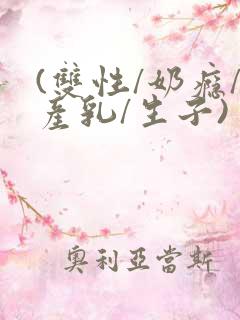 (双性/奶瘾/产乳/生子)