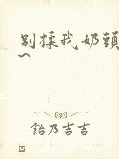 别揉我奶头啊嗯~ 别揉我奶头啊嗯~