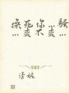 操死你…骚货……爽不爽…