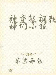 被变态调教的熟妇们小说