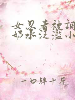 女忍者被调教得奶水泛滥小说