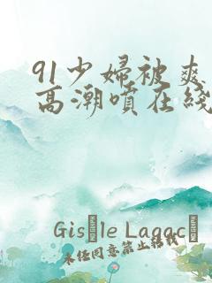 91少妇被爽到高潮喷在线观看