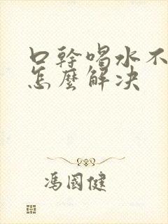 口干喝水不解渴怎么解决