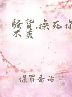 骚货,操死你爽不爽