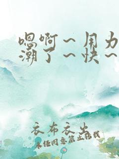 嗯啊～用力～高潮了～快～啊