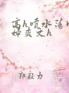 高h喷水荡肉少妇爽文h 高h喷水荡肉少妇爽文h
