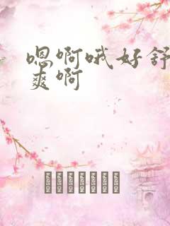 嗯啊哦好舒服好爽啊