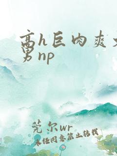 高h巨肉爽文男男np