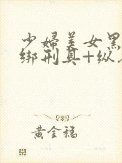 少妇美女黑丝捆绑刑具+纵欲调教