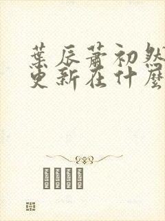 叶辰萧初然最快更新在什么时候
