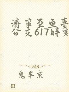 济宁至鱼台城际公交617时刻表 济宁至鱼台城际公交617时刻表