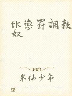 tk惩罚调教痒奴 tk惩罚调教痒奴