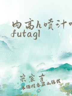 肉高h喷汁呻吟futagl