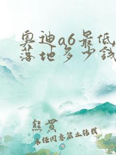 奥迪a6最低配落地多少钱