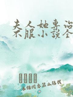 夫人她专治各种不服小说全文阅读 夫人她专治各种不服小说全文阅读