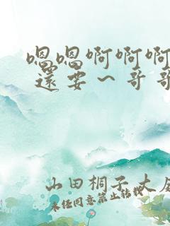 嗯嗯啊啊啊好爽 还要～哥哥好厉害