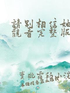 请别相信她免费观看完整版 请别相信她免费观看完整版