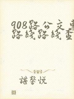 908路公交车路线路线查询时间 908路公交车路线路线查询时间