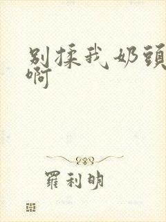 别揉我奶头嗯,啊