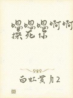 嗯嗯嗯啊啊啊我操死你