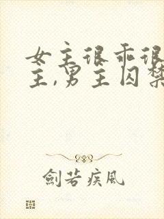 女主很乖很怕男主,男主囚禁她