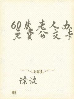 60岁老人办理免费公交卡在哪里办