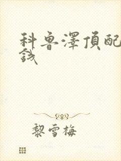 科鲁泽顶配多少钱