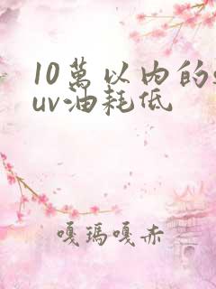 10万以内的suv油耗低