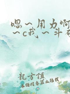 嗯～用力啊～嗯～c我～斗破