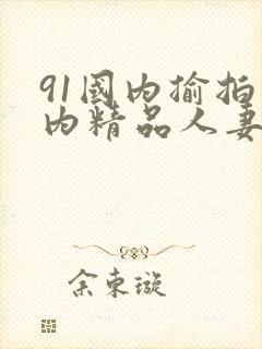91国内揄拍国内精品人妻 91国内揄拍国内精品人妻